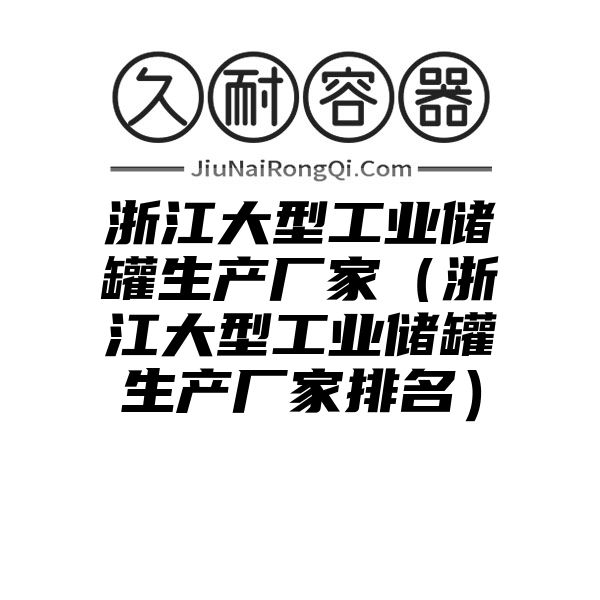 浙江大型工业储罐生产厂家（浙江大型工业储罐生产厂家排名）