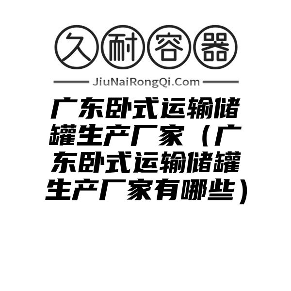 广东卧式运输储罐生产厂家（广东卧式运输储罐生产厂家有哪些）