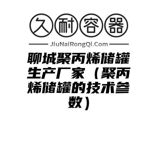 聊城聚丙烯储罐生产厂家（聚丙烯储罐的技术参数）