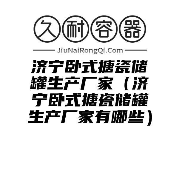 济宁卧式搪瓷储罐生产厂家（济宁卧式搪瓷储罐生产厂家有哪些）