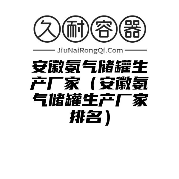 安徽氨气储罐生产厂家（安徽氨气储罐生产厂家排名）