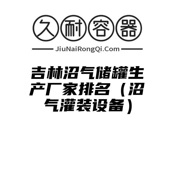 吉林沼气储罐生产厂家排名（沼气灌装设备）