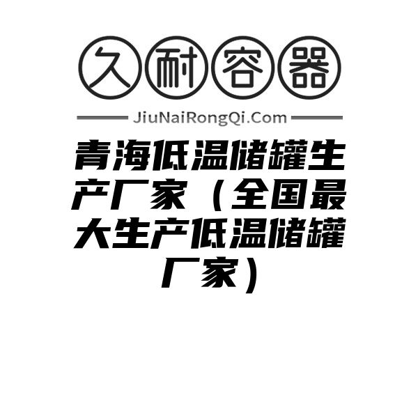 青海低温储罐生产厂家（全国最大生产低温储罐厂家）