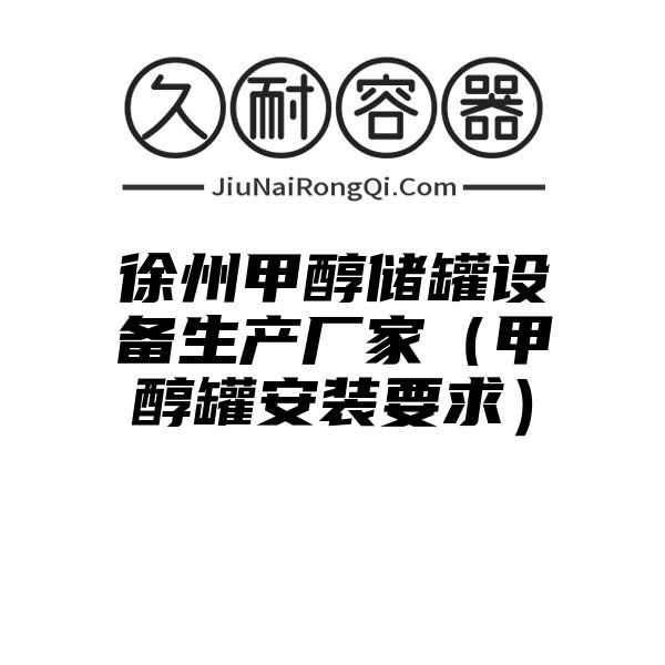 徐州甲醇储罐设备生产厂家（甲醇罐安装要求）