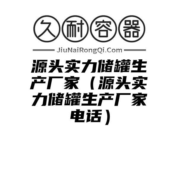 源头实力储罐生产厂家（源头实力储罐生产厂家电话）