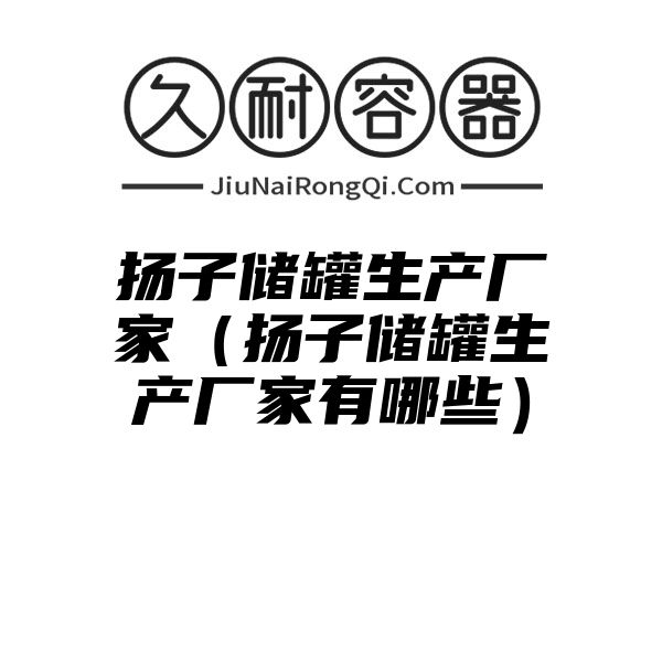 扬子储罐生产厂家（扬子储罐生产厂家有哪些）