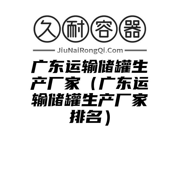 广东运输储罐生产厂家（广东运输储罐生产厂家排名）