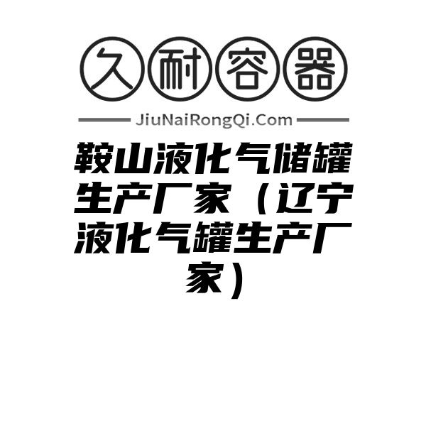 鞍山液化气储罐生产厂家（辽宁液化气罐生产厂家）