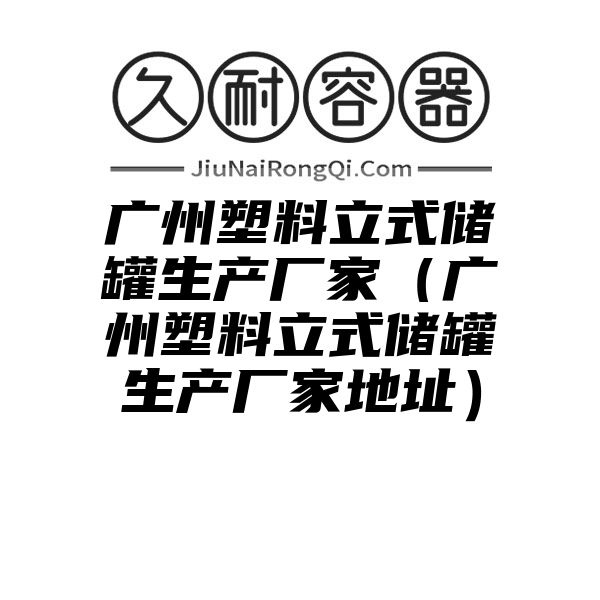 广州塑料立式储罐生产厂家（广州塑料立式储罐生产厂家地址）