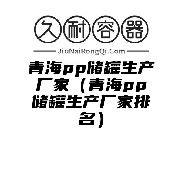 青海pp储罐生产厂家（青海pp储罐生产厂家排名）