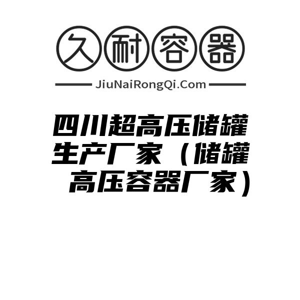 四川超高压储罐生产厂家（储罐 高压容器厂家）