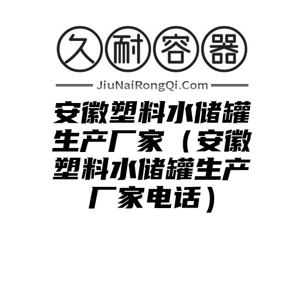 安徽塑料水储罐生产厂家（安徽塑料水储罐生产厂家电话）