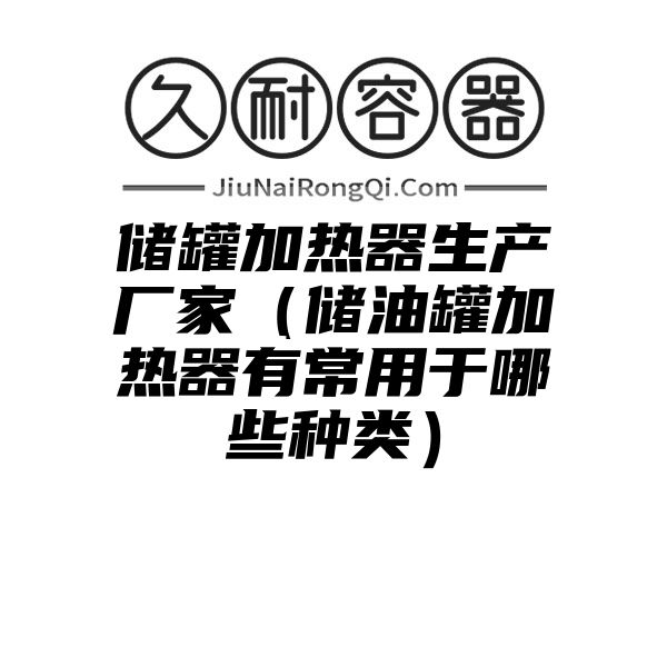 储罐加热器生产厂家（储油罐加热器有常用于哪些种类）