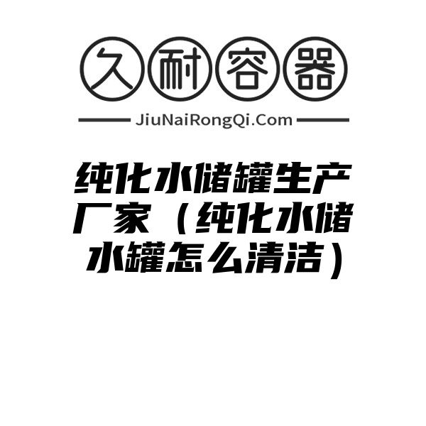 纯化水储罐生产厂家（纯化水储水罐怎么清洁）