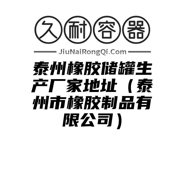 泰州橡胶储罐生产厂家地址（泰州市橡胶制品有限公司）