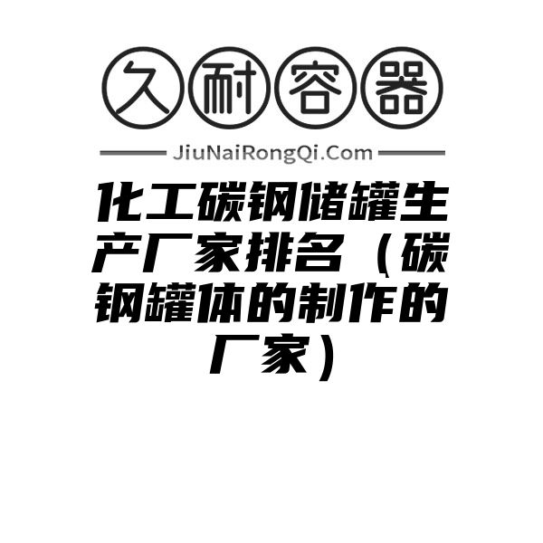 化工碳钢储罐生产厂家排名（碳钢罐体的制作的厂家）