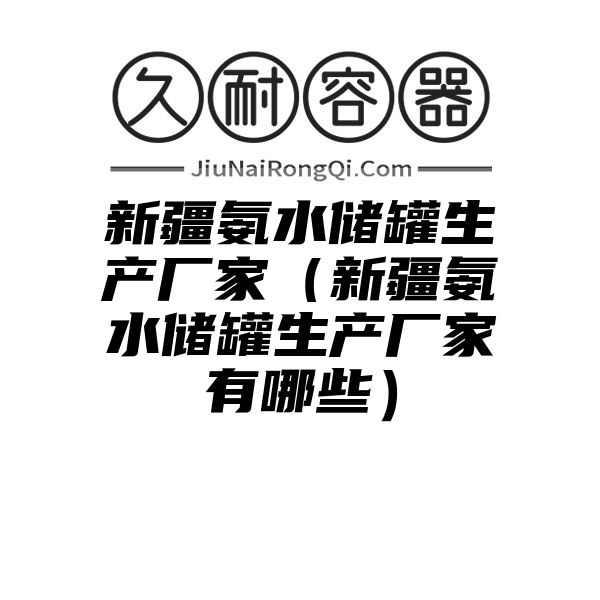 新疆氨水储罐生产厂家（新疆氨水储罐生产厂家有哪些）