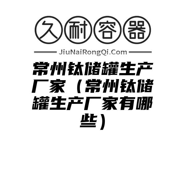 常州钛储罐生产厂家（常州钛储罐生产厂家有哪些）