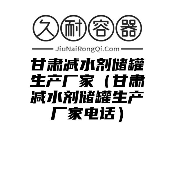 甘肃减水剂储罐生产厂家（甘肃减水剂储罐生产厂家电话）