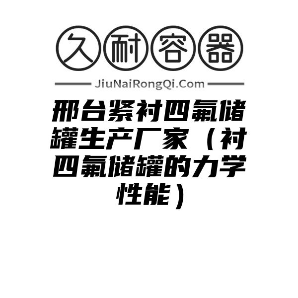 邢台紧衬四氟储罐生产厂家（衬四氟储罐的力学性能）