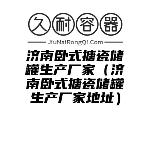 济南卧式搪瓷储罐生产厂家（济南卧式搪瓷储罐生产厂家地址）