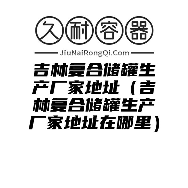 吉林复合储罐生产厂家地址（吉林复合储罐生产厂家地址在哪里）