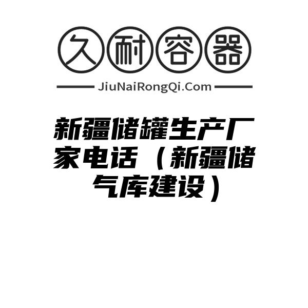 新疆储罐生产厂家电话（新疆储气库建设）