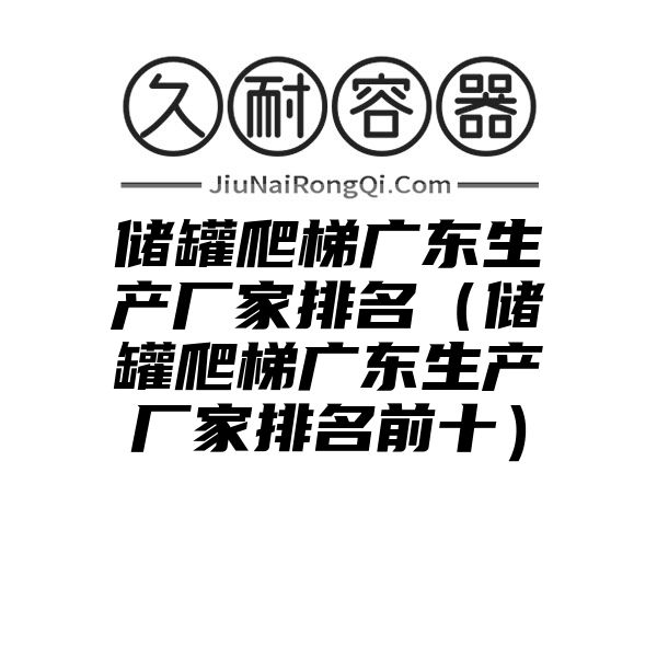 储罐爬梯广东生产厂家排名（储罐爬梯广东生产厂家排名前十）