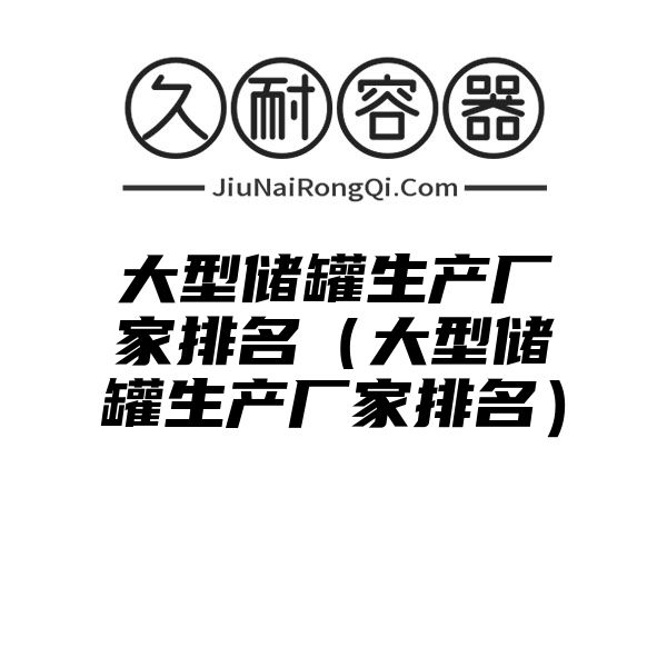 大型储罐生产厂家排名（大型储罐生产厂家排名）