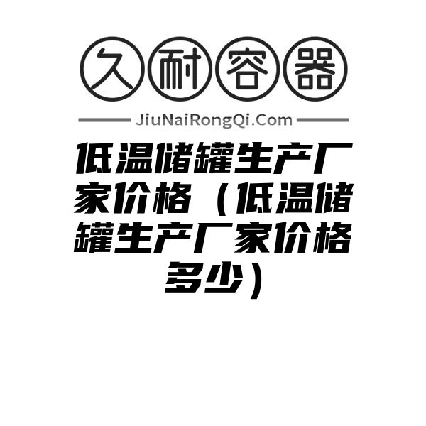 低温储罐生产厂家价格（低温储罐生产厂家价格多少）