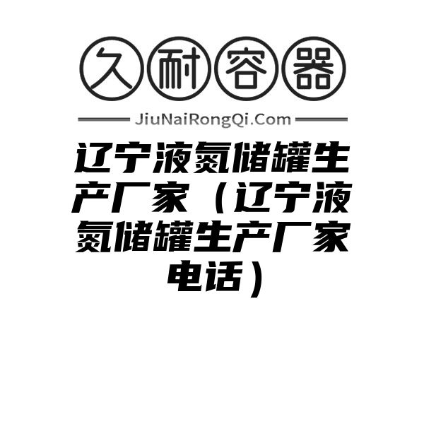 辽宁液氮储罐生产厂家（辽宁液氮储罐生产厂家电话）