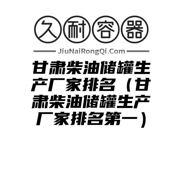 甘肃柴油储罐生产厂家排名（甘肃柴油储罐生产厂家排名第一）