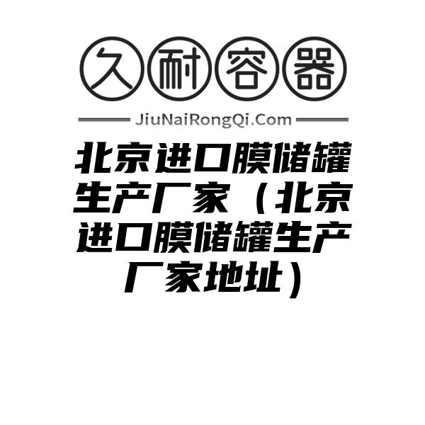 北京进口膜储罐生产厂家（北京进口膜储罐生产厂家地址）