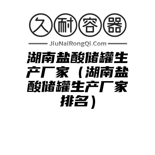 湖南盐酸储罐生产厂家（湖南盐酸储罐生产厂家排名）