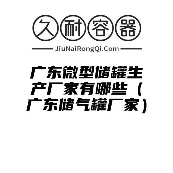 广东微型储罐生产厂家有哪些（广东储气罐厂家）