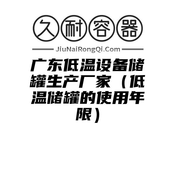 广东低温设备储罐生产厂家（低温储罐的使用年限）