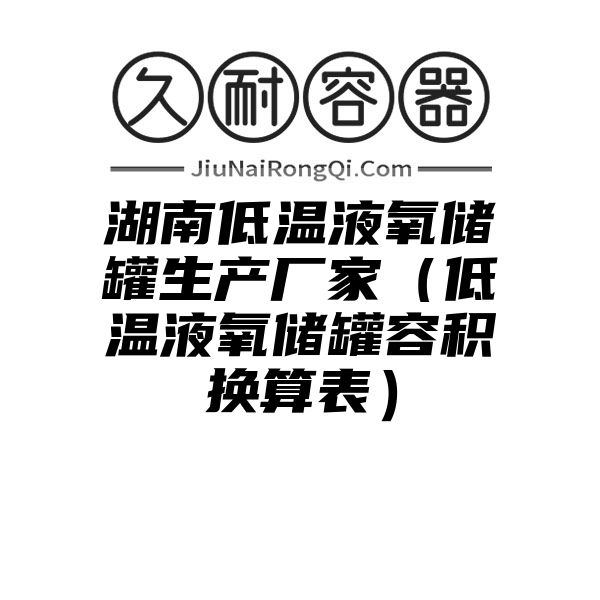 湖南低温液氧储罐生产厂家（低温液氧储罐容积换算表）