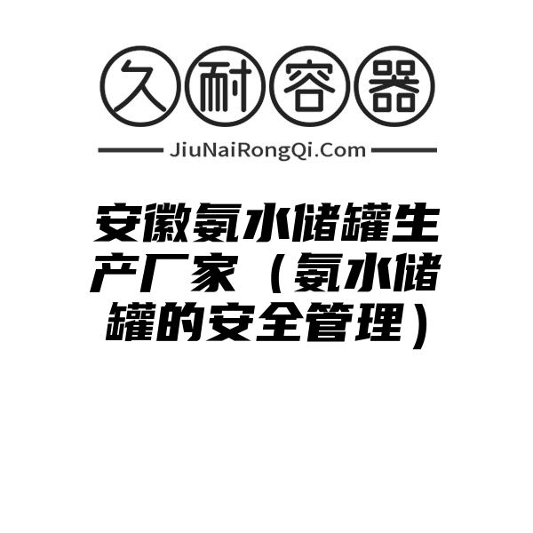 安徽氨水储罐生产厂家（氨水储罐的安全管理）