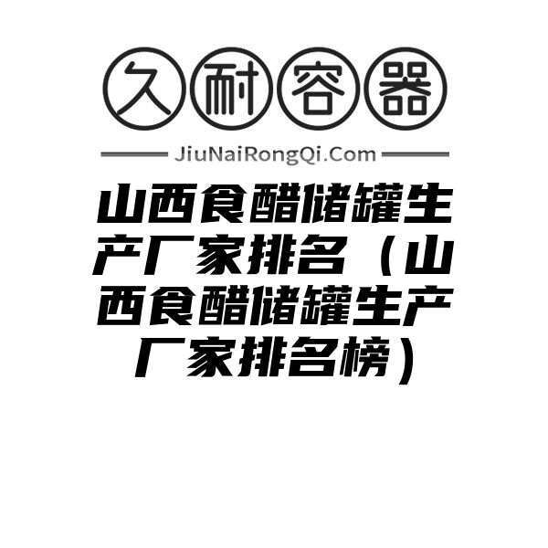 山西食醋储罐生产厂家排名（山西食醋储罐生产厂家排名榜）