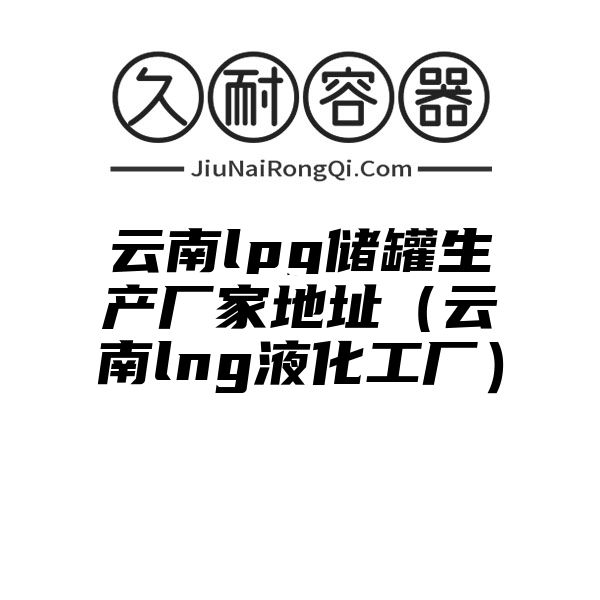 云南lpg储罐生产厂家地址（云南lng液化工厂）