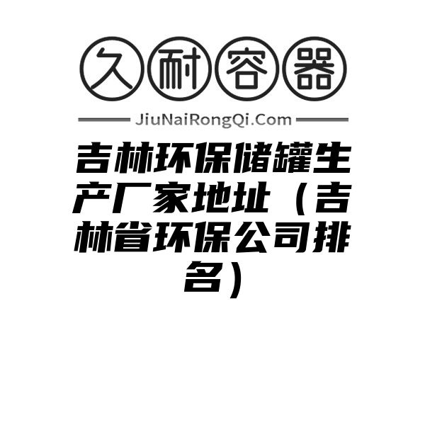 吉林环保储罐生产厂家地址（吉林省环保公司排名）