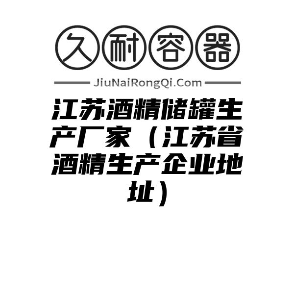 江苏酒精储罐生产厂家（江苏省酒精生产企业地址）