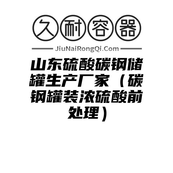 山东硫酸碳钢储罐生产厂家（碳钢罐装浓硫酸前处理）