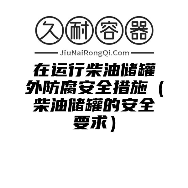 在运行柴油储罐外防腐安全措施（柴油储罐的安全要求）