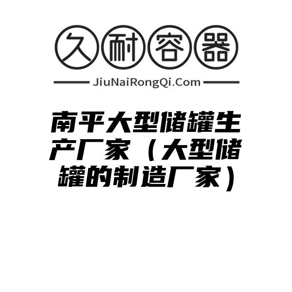 南平大型储罐生产厂家（大型储罐的制造厂家）