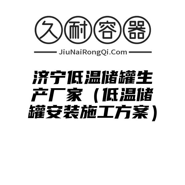 济宁低温储罐生产厂家（低温储罐安装施工方案）