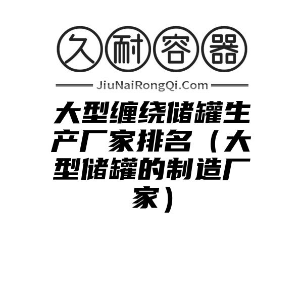 大型缠绕储罐生产厂家排名（大型储罐的制造厂家）