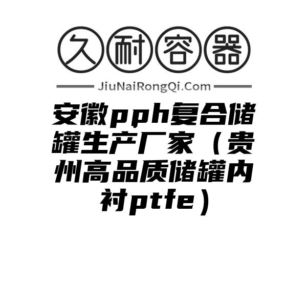 安徽pph复合储罐生产厂家（贵州高品质储罐内衬ptfe）