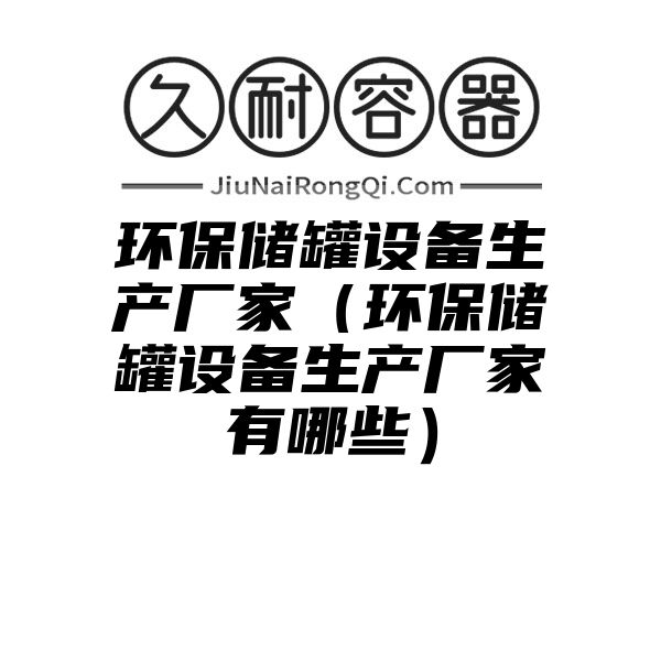 环保储罐设备生产厂家（环保储罐设备生产厂家有哪些）