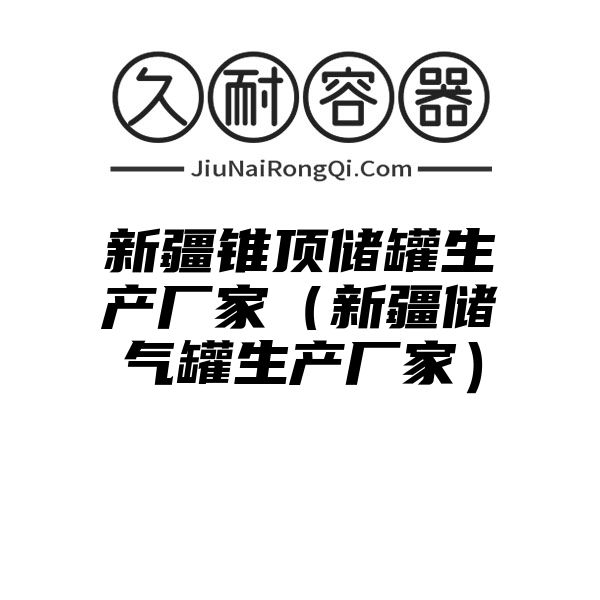 新疆锥顶储罐生产厂家（新疆储气罐生产厂家）